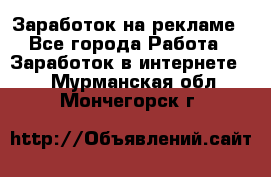 Заработок на рекламе - Все города Работа » Заработок в интернете   . Мурманская обл.,Мончегорск г.